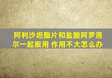 阿利沙坦酯片和盐酸阿罗洛尔一起服用 作用不大怎么办